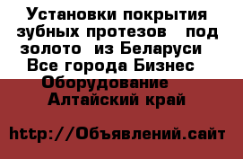 Установки покрытия зубных протезов  “под золото“ из Беларуси - Все города Бизнес » Оборудование   . Алтайский край